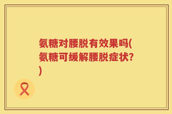 氨糖对腰脱有效果吗(氨糖可缓解腰脱症状?) 氨糖对腰脱有效果吗(氨糖可缓解腰脱症状?)