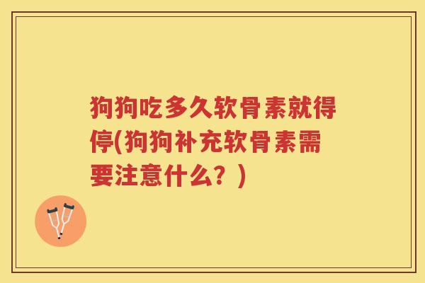 狗狗吃多久软骨素就得停(狗狗补充软骨素需要注意什么?) 狗狗吃多久软骨素就得停(狗狗补充软骨素需要注意什么?)