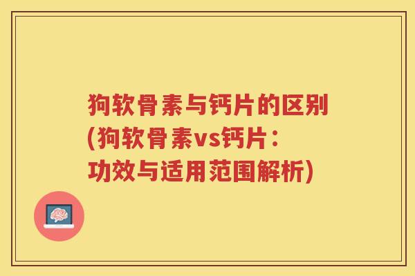 狗软骨素与钙片的区别(狗软骨素vs钙片:功效与适用范围解析) 狗软骨素与钙片的区别(狗软骨素vs钙片:功效与适用范围解析)