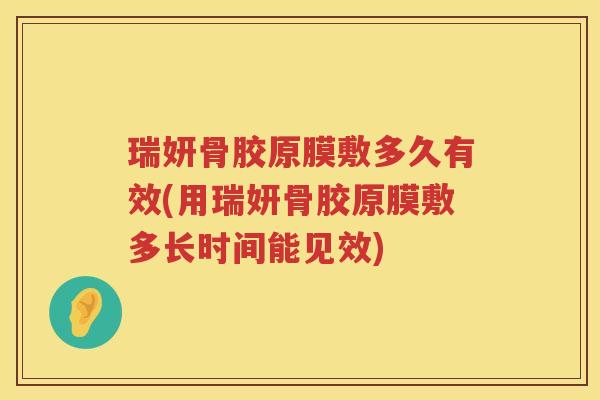 瑞妍骨胶原膜敷多久有效(用瑞妍骨胶原膜敷多长时间能见效)