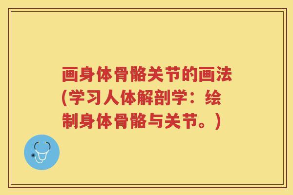 画身体骨骼关节的画法(学习人体解剖学：绘制身体骨骼与关节。)