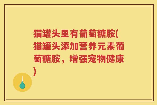 猫罐头里有葡萄糖胺(猫罐头添加营养元素葡萄糖胺,增强宠物健康) 猫罐头里有葡萄糖胺(猫罐头添加营养元素葡萄糖胺,增强宠物健康)