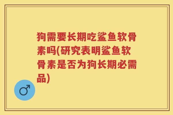 狗需要长期吃鲨鱼软骨素吗(研究表明鲨鱼软骨素是否为狗长期必需品)