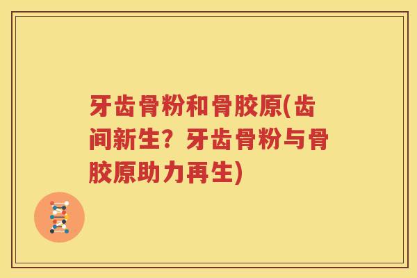 牙齿骨粉和骨胶原(齿间新生?牙齿骨粉与骨胶原助力再生) 牙齿骨粉和骨胶原(齿间新生?牙齿骨粉与骨胶原助力再生)