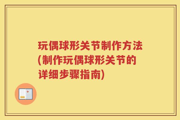 玩偶球形关节制作方法(制作玩偶球形关节的详细步骤指南) 玩偶球形关节制作方法(制作玩偶球形关节的详细步骤指南)