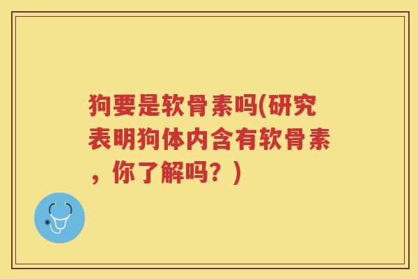 狗要是软骨素吗(研究表明狗体内含有软骨素,你了解吗?) 狗要是软骨素吗(研究表明狗体内含有软骨素,你了解吗?)