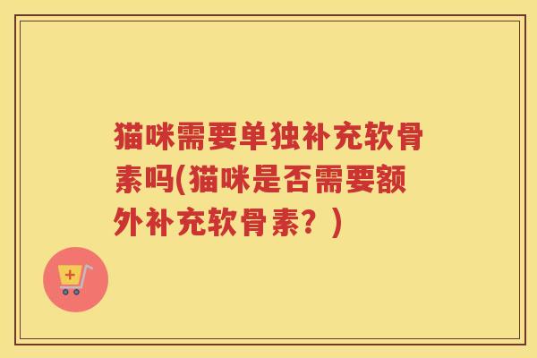 猫咪需要单独补充软骨素吗(猫咪是否需要额外补充软骨素？)