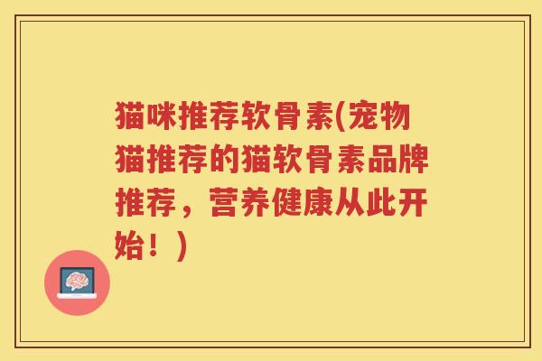 猫咪推荐软骨素(宠物猫推荐的猫软骨素品牌推荐，营养健康从此开始！)