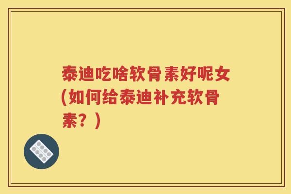 泰迪吃啥软骨素好呢女(如何给泰迪补充软骨素?) 泰迪吃啥软骨素好呢女(如何给泰迪补充软骨素?)