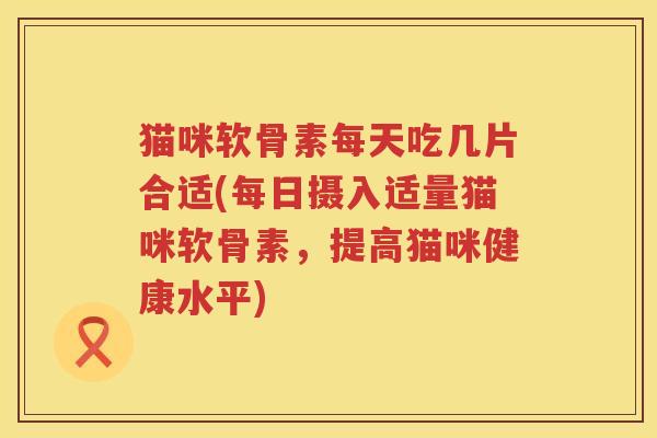 猫咪软骨素每天吃几片合适(每日摄入适量猫咪软骨素,提高猫咪健康水平) 猫咪软骨素每天吃几片合适(每日摄入适量猫咪软骨素,提高猫咪健康水平)