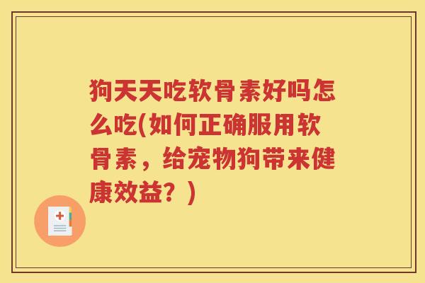 狗天天吃软骨素好吗怎么吃(如何正确服用软骨素，给宠物狗带来健康效益？)
