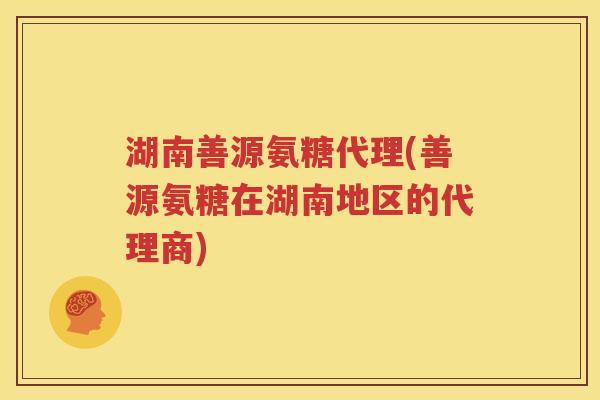 湖南善源氨糖代理(善源氨糖在湖南地区的代理商) 湖南善源氨糖代理(善源氨糖在湖南地区的代理商)