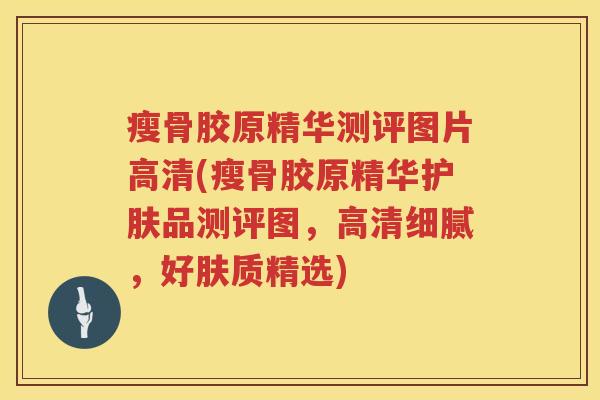 瘦骨胶原精华测评图片高清(瘦骨胶原精华护肤品测评图,高清细腻,好肤质精选) 瘦骨胶原精华测评图片高清(瘦骨胶原精华护肤品测评图,高清细腻,好肤质精选)