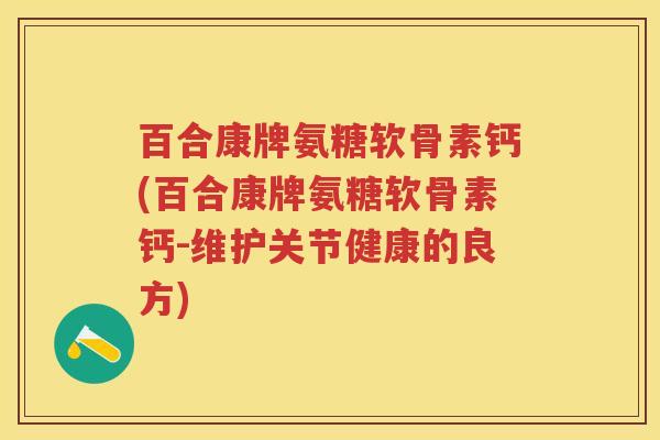 百合康牌氨糖软骨素钙(百合康牌氨糖软骨素钙-维护关节健康的良方) 百合康牌氨糖软骨素钙(百合康牌氨糖软骨素钙-维护关节健康的良方)