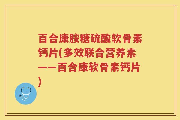 百合康胺糖硫酸软骨素钙片(多效联合营养素——百合康软骨素钙片) 百合康胺糖硫酸软骨素钙片(多效联合营养素——百合康软骨素钙片)