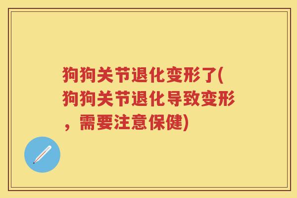 狗狗关节退化变形了(狗狗关节退化导致变形,需要注意保健) 狗狗关节退化变形了(狗狗关节退化导致变形,需要注意保健)