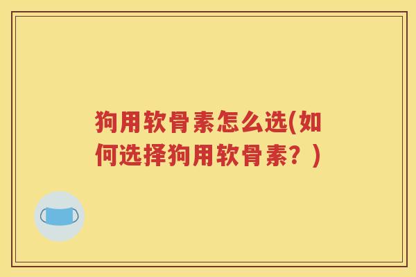 狗用软骨素怎么选(如何选择狗用软骨素？)