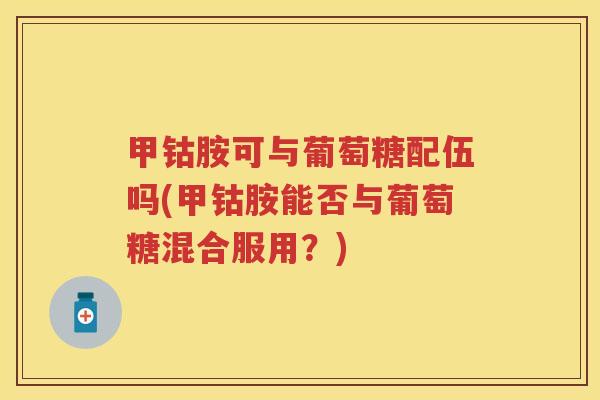 甲钴胺可与葡萄糖配伍吗(甲钴胺能否与葡萄糖混合服用?) 甲钴胺可与葡萄糖配伍吗(甲钴胺能否与葡萄糖混合服用?)
