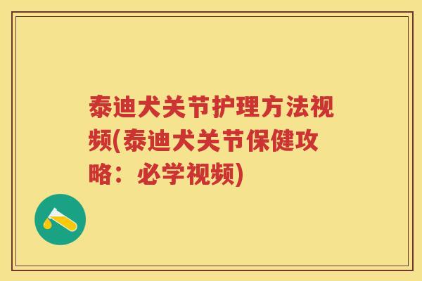 泰迪犬关节护理方法视频(泰迪犬关节保健攻略：必学视频)