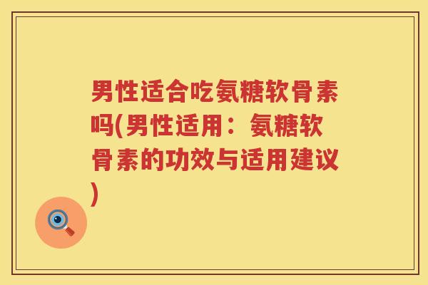 男性适合吃氨糖软骨素吗(男性适用：氨糖软骨素的功效与适用建议)