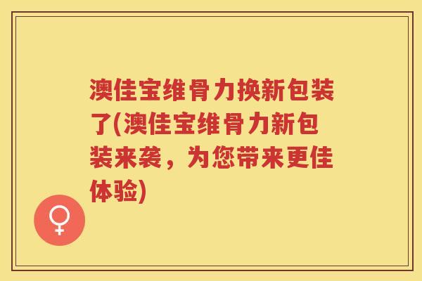 澳佳宝维骨力换新包装了(澳佳宝维骨力新包装来袭,为您带来更佳体验) 澳佳宝维骨力换新包装了(澳佳宝维骨力新包装来袭,为您带来更佳体验)