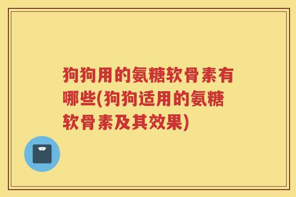 狗狗用的氨糖软骨素有哪些(狗狗适用的氨糖软骨素及其效果)
