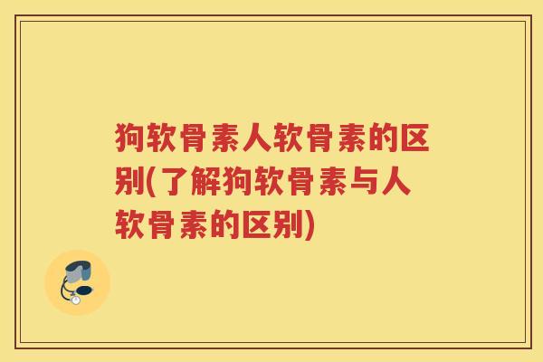 狗软骨素人软骨素的区别(了解狗软骨素与人软骨素的区别) 狗软骨素人软骨素的区别(了解狗软骨素与人软骨素的区别)