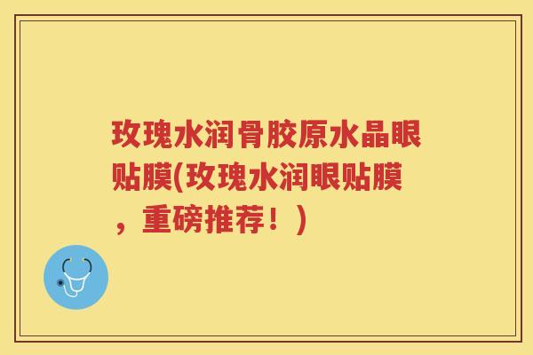 玫瑰水润骨胶原水晶眼贴膜(玫瑰水润眼贴膜,重磅推荐!) 玫瑰水润骨胶原水晶眼贴膜(玫瑰水润眼贴膜,重磅推荐!)