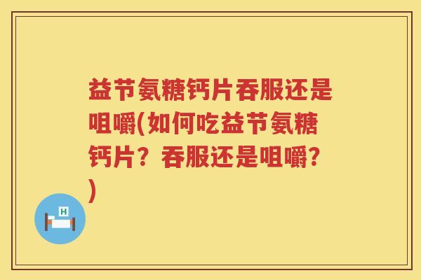 益节氨糖钙片吞服还是咀嚼(如何吃益节氨糖钙片?吞服还是咀嚼?) 益节氨糖钙片吞服还是咀嚼(如何吃益节氨糖钙片?吞服还是咀嚼?)