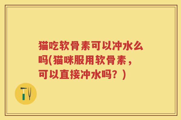 猫吃软骨素可以冲水么吗(猫咪服用软骨素，可以直接冲水吗？)