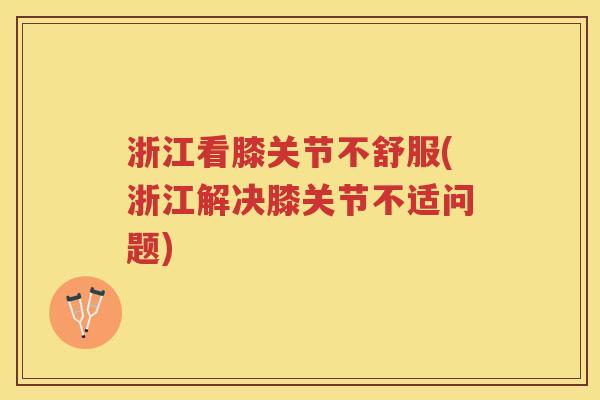 浙江看膝关节不舒服(浙江解决膝关节不适问题) 浙江看膝关节不舒服(浙江解决膝关节不适问题)