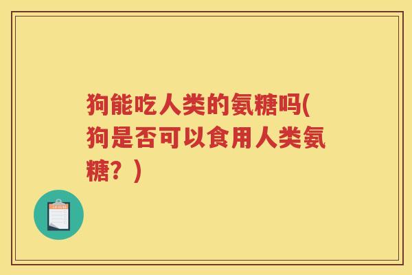 狗能吃人类的氨糖吗(狗是否可以食用人类氨糖?) 狗能吃人类的氨糖吗(狗是否可以食用人类氨糖?)