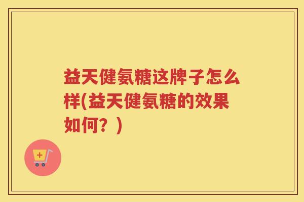 益天健氨糖这牌子怎么样(益天健氨糖的效果如何？)
