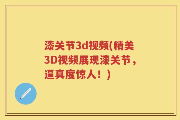 漆关节3d视频(精美3D视频展现漆关节，逼真度惊人！)