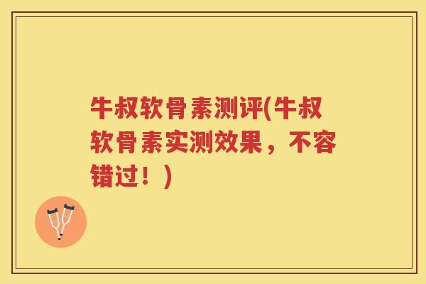 牛叔软骨素测评(牛叔软骨素实测效果，不容错过！)