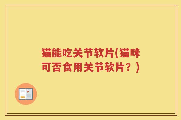 猫能吃关节软片(猫咪可否食用关节软片？)