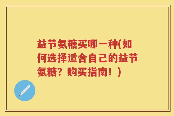 益节氨糖买哪一种(如何选择适合自己的益节氨糖?购买指南!) 益节氨糖买哪一种(如何选择适合自己的益节氨糖?购买指南!)