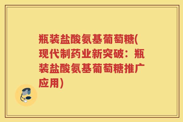 瓶装盐酸氨基葡萄糖(现代制药业新突破:瓶装盐酸氨基葡萄糖推广应用) 瓶装盐酸氨基葡萄糖(现代制药业新突破:瓶装盐酸氨基葡萄糖推广应用)