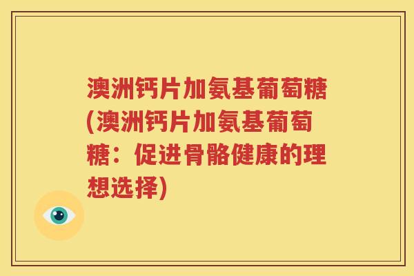 澳洲钙片加氨基葡萄糖(澳洲钙片加氨基葡萄糖:促进骨骼健康的理想选择) 澳洲钙片加氨基葡萄糖(澳洲钙片加氨基葡萄糖:促进骨骼健康的理想选择)