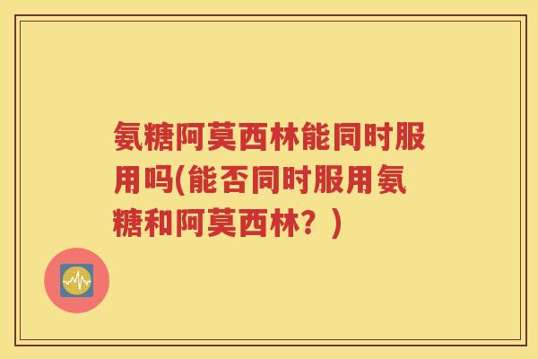 氨糖阿莫西林能同时服用吗(能否同时服用氨糖和阿莫西林?) 氨糖阿莫西林能同时服用吗(能否同时服用氨糖和阿莫西林?)