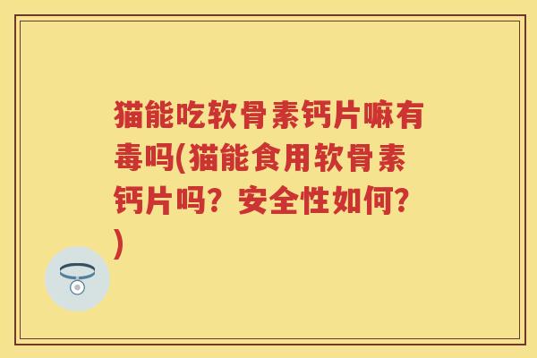 猫能吃软骨素钙片嘛有毒吗(猫能食用软骨素钙片吗?安全性如何?) 猫能吃软骨素钙片嘛有毒吗(猫能食用软骨素钙片吗?安全性如何?)