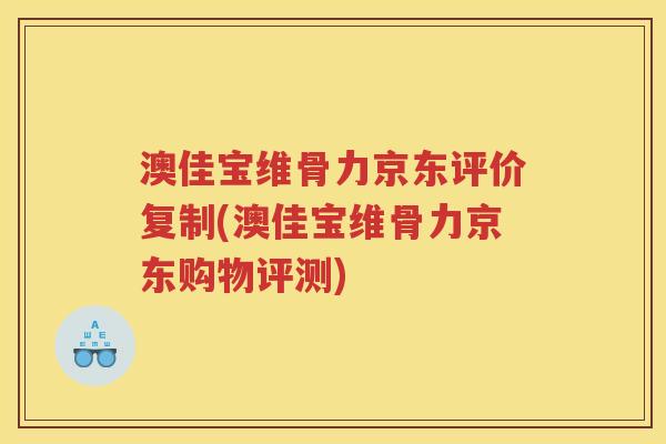 澳佳宝维骨力京东评价复制(澳佳宝维骨力京东购物评测)