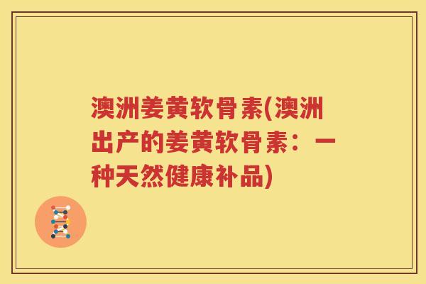 澳洲姜黄软骨素(澳洲出产的姜黄软骨素：一种天然健康补品)