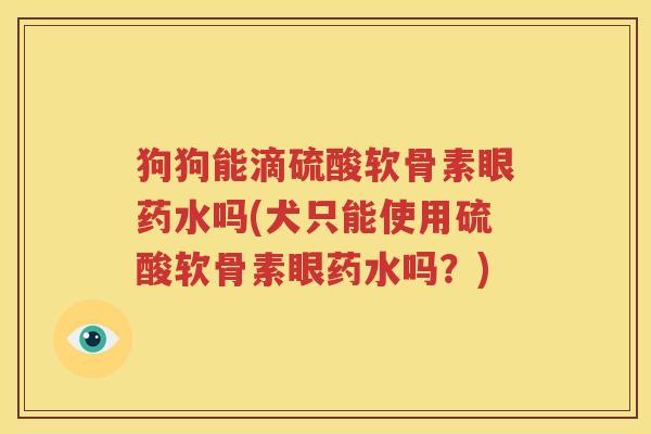 狗狗能滴硫酸软骨素眼药水吗(犬只能使用硫酸软骨素眼药水吗?) 狗狗能滴硫酸软骨素眼药水吗(犬只能使用硫酸软骨素眼药水吗?)