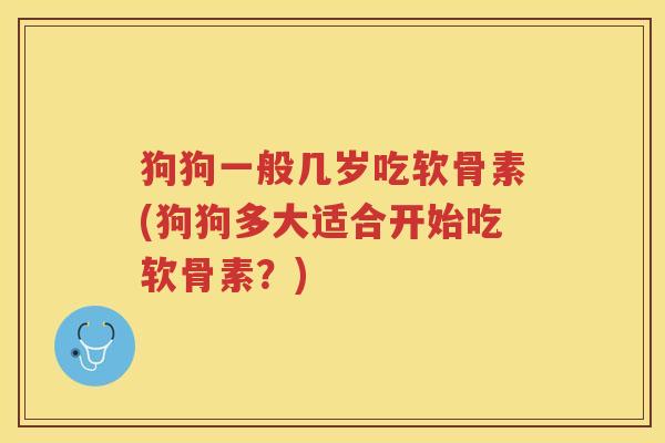 狗狗一般几岁吃软骨素(狗狗多大适合开始吃软骨素?) 狗狗一般几岁吃软骨素(狗狗多大适合开始吃软骨素?)
