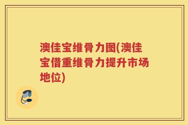 澳佳宝维骨力图(澳佳宝借重维骨力提升市场地位)