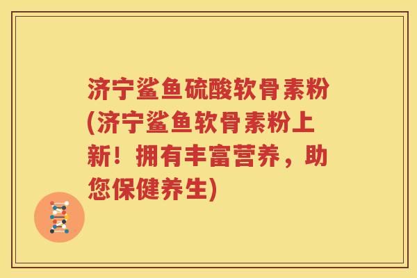 济宁鲨鱼硫酸软骨素粉(济宁鲨鱼软骨素粉上新!拥有丰富营养,助您保健养生) 济宁鲨鱼硫酸软骨素粉(济宁鲨鱼软骨素粉上新!拥有丰富营养,助您保健养生)
