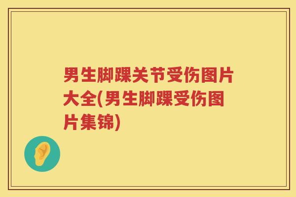 男生脚踝关节受伤图片大全(男生脚踝受伤图片集锦) 男生脚踝关节受伤图片大全(男生脚踝受伤图片集锦)