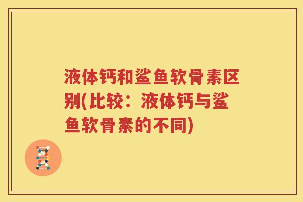 液体钙和鲨鱼软骨素区别(比较:液体钙与鲨鱼软骨素的不同) 液体钙和鲨鱼软骨素区别(比较:液体钙与鲨鱼软骨素的不同)