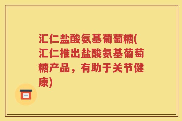 汇仁盐酸氨基葡萄糖(汇仁推出盐酸氨基葡萄糖产品,有助于关节健康) 汇仁盐酸氨基葡萄糖(汇仁推出盐酸氨基葡萄糖产品,有助于关节健康)